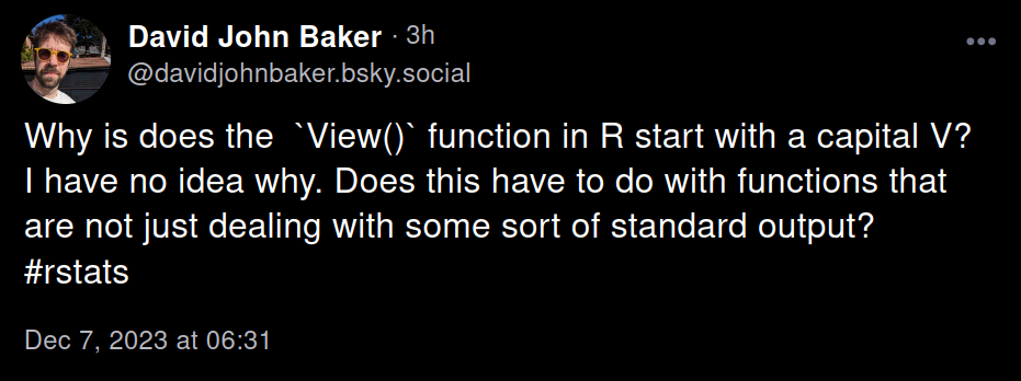 Post from David John Baker on BlueSky: Why is does the  `View()` function in R start with a capital V? I have no idea why. Does this have to do with functions that are not just dealing with some sort of standard output? #rstats